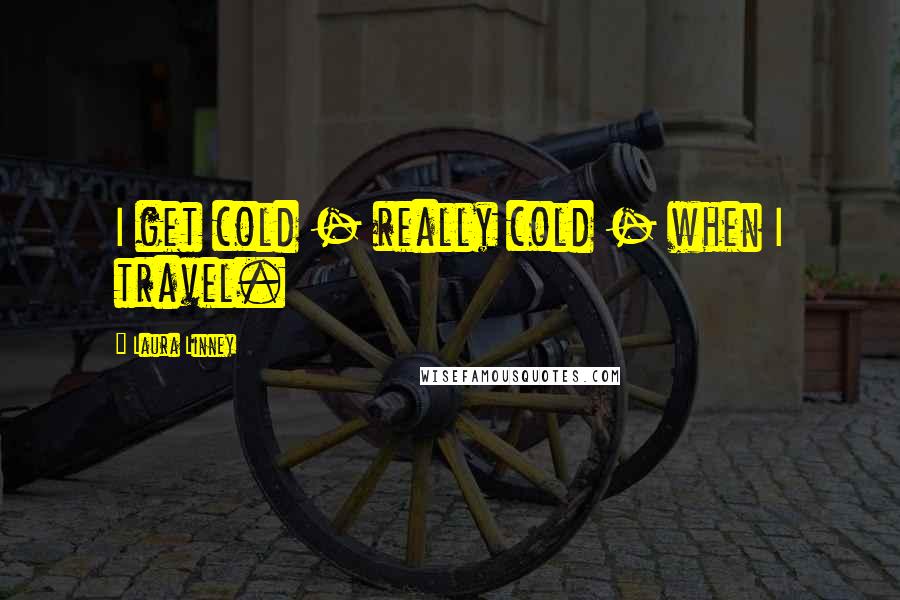 Laura Linney Quotes: I get cold - really cold - when I travel.