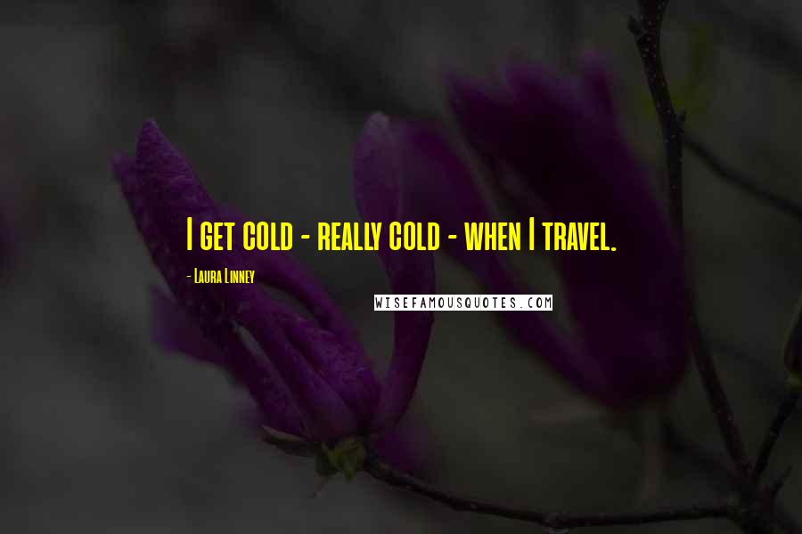 Laura Linney Quotes: I get cold - really cold - when I travel.