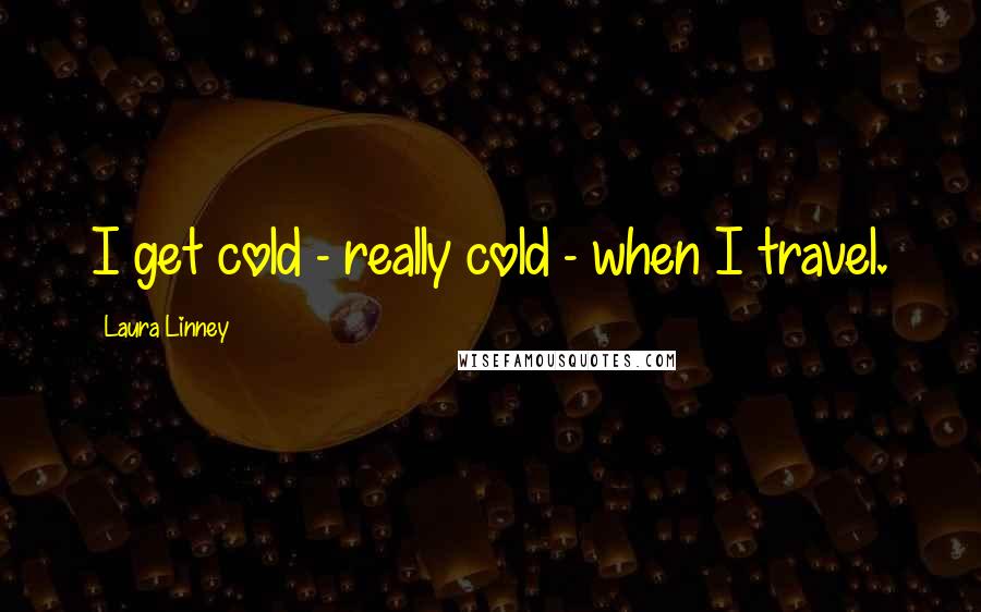 Laura Linney Quotes: I get cold - really cold - when I travel.