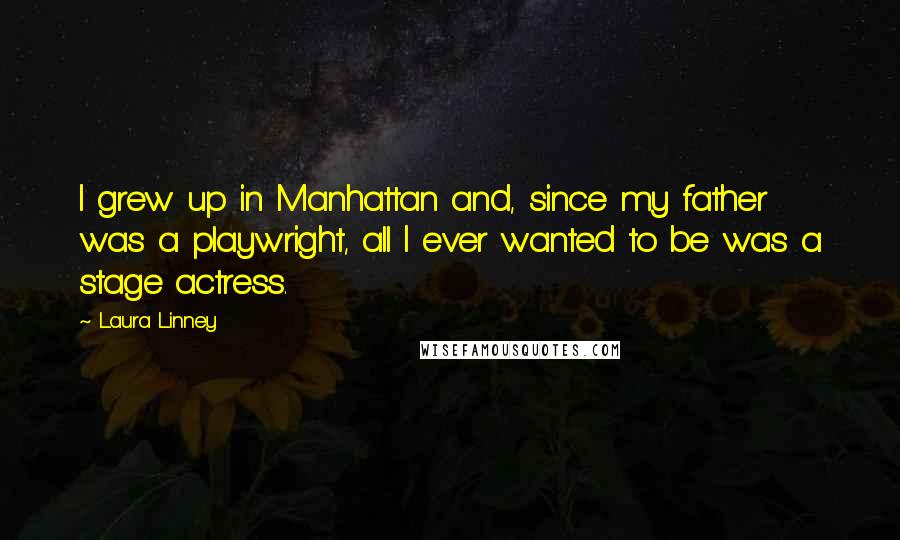 Laura Linney Quotes: I grew up in Manhattan and, since my father was a playwright, all I ever wanted to be was a stage actress.