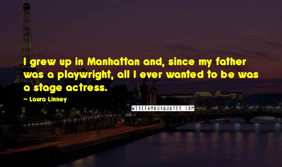 Laura Linney Quotes: I grew up in Manhattan and, since my father was a playwright, all I ever wanted to be was a stage actress.