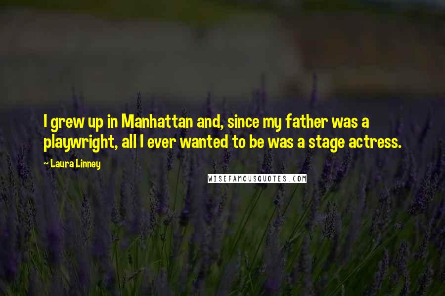 Laura Linney Quotes: I grew up in Manhattan and, since my father was a playwright, all I ever wanted to be was a stage actress.