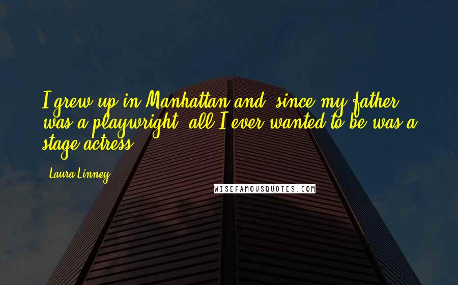 Laura Linney Quotes: I grew up in Manhattan and, since my father was a playwright, all I ever wanted to be was a stage actress.