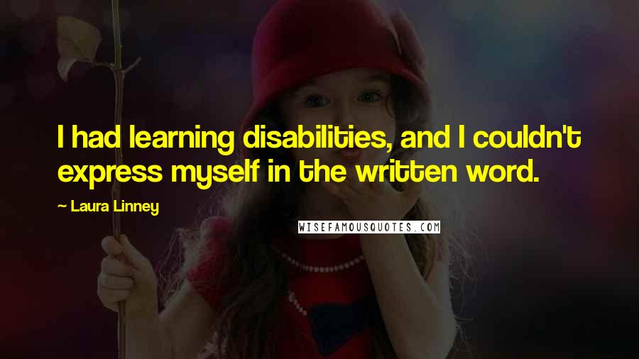 Laura Linney Quotes: I had learning disabilities, and I couldn't express myself in the written word.