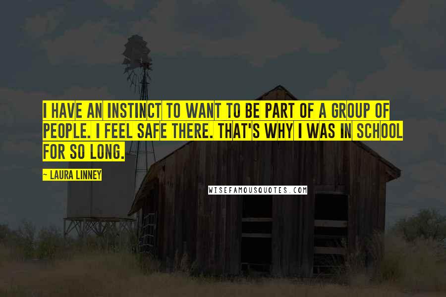 Laura Linney Quotes: I have an instinct to want to be part of a group of people. I feel safe there. That's why I was in school for so long.