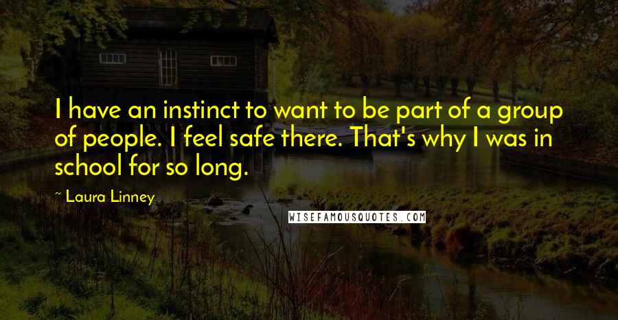 Laura Linney Quotes: I have an instinct to want to be part of a group of people. I feel safe there. That's why I was in school for so long.