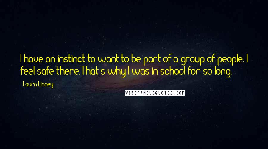 Laura Linney Quotes: I have an instinct to want to be part of a group of people. I feel safe there. That's why I was in school for so long.