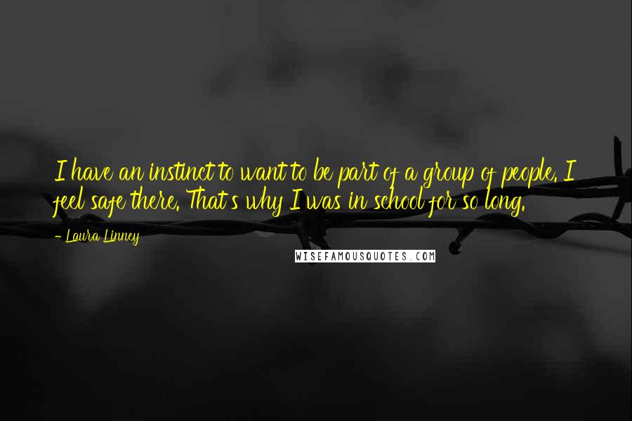 Laura Linney Quotes: I have an instinct to want to be part of a group of people. I feel safe there. That's why I was in school for so long.