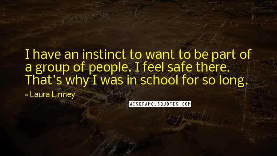 Laura Linney Quotes: I have an instinct to want to be part of a group of people. I feel safe there. That's why I was in school for so long.