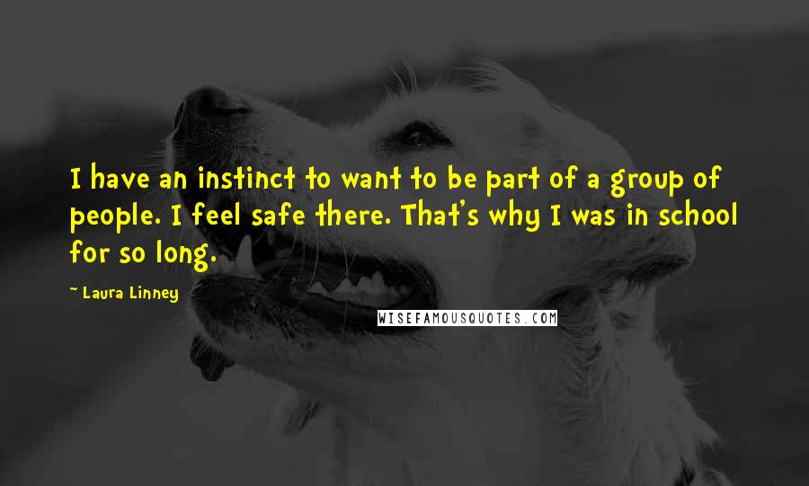 Laura Linney Quotes: I have an instinct to want to be part of a group of people. I feel safe there. That's why I was in school for so long.