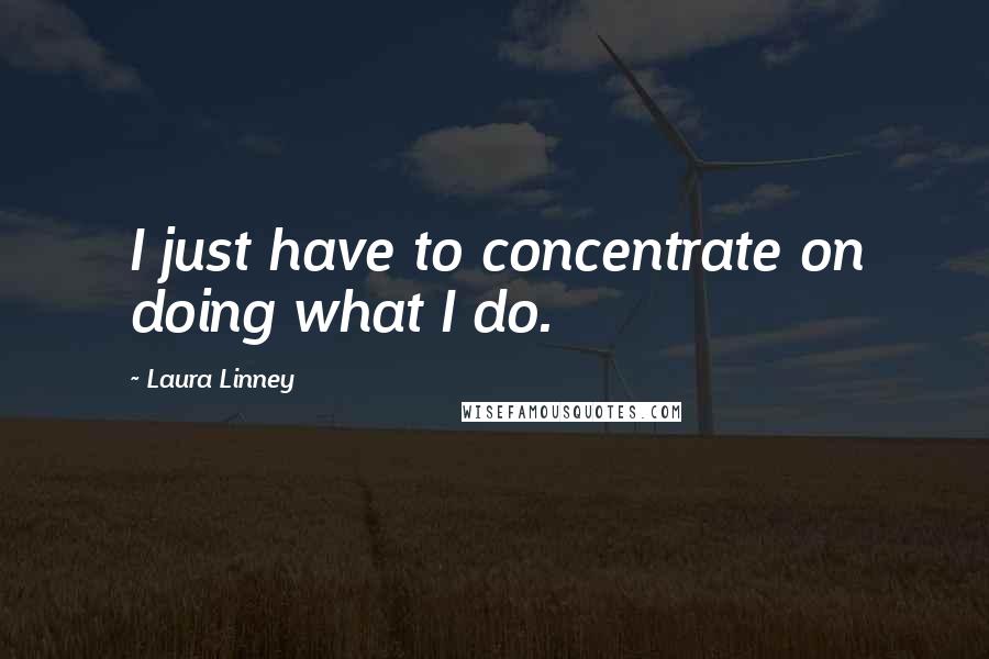 Laura Linney Quotes: I just have to concentrate on doing what I do.
