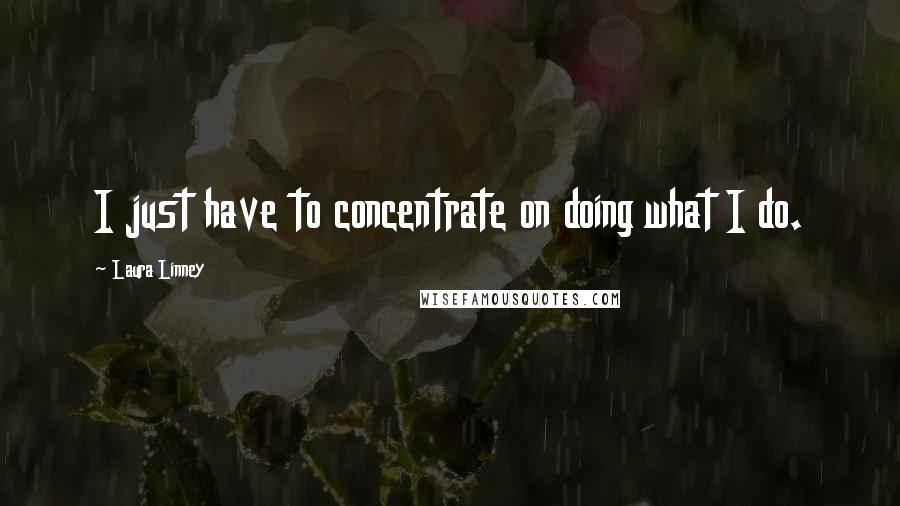 Laura Linney Quotes: I just have to concentrate on doing what I do.