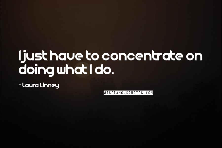 Laura Linney Quotes: I just have to concentrate on doing what I do.