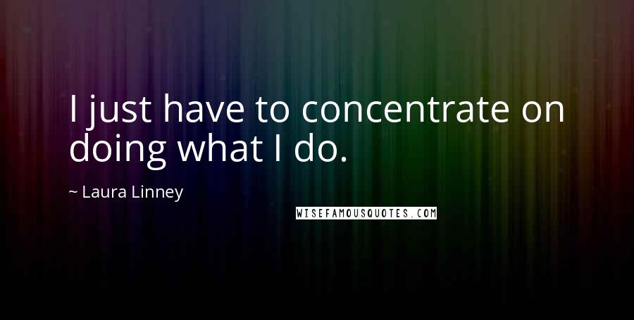 Laura Linney Quotes: I just have to concentrate on doing what I do.