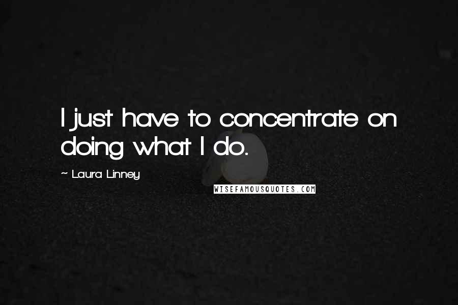 Laura Linney Quotes: I just have to concentrate on doing what I do.