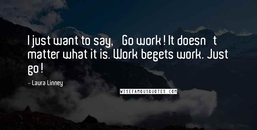 Laura Linney Quotes: I just want to say, 'Go work! It doesn't matter what it is. Work begets work. Just go!'