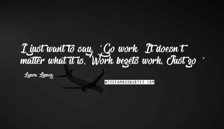 Laura Linney Quotes: I just want to say, 'Go work! It doesn't matter what it is. Work begets work. Just go!'