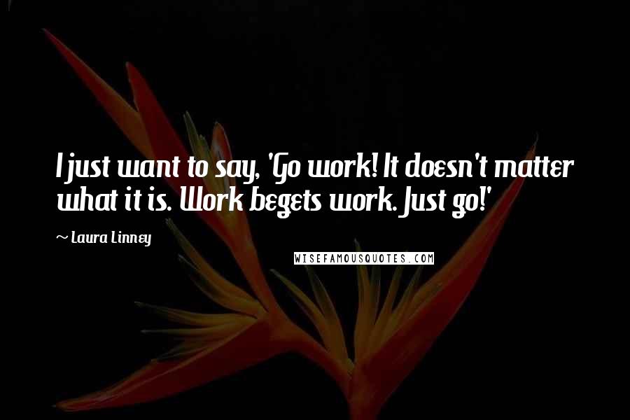 Laura Linney Quotes: I just want to say, 'Go work! It doesn't matter what it is. Work begets work. Just go!'
