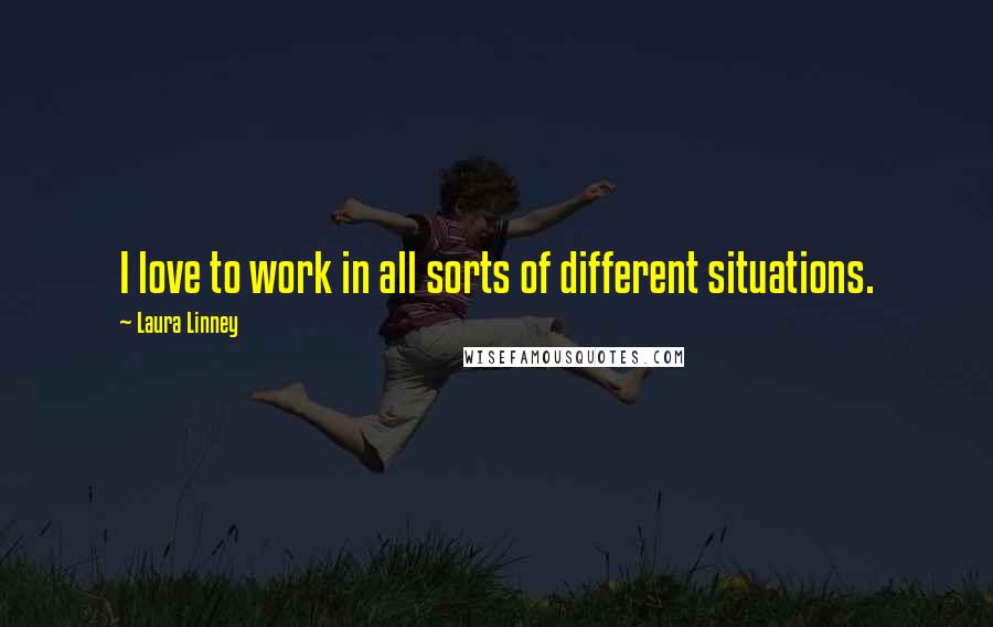Laura Linney Quotes: I love to work in all sorts of different situations.