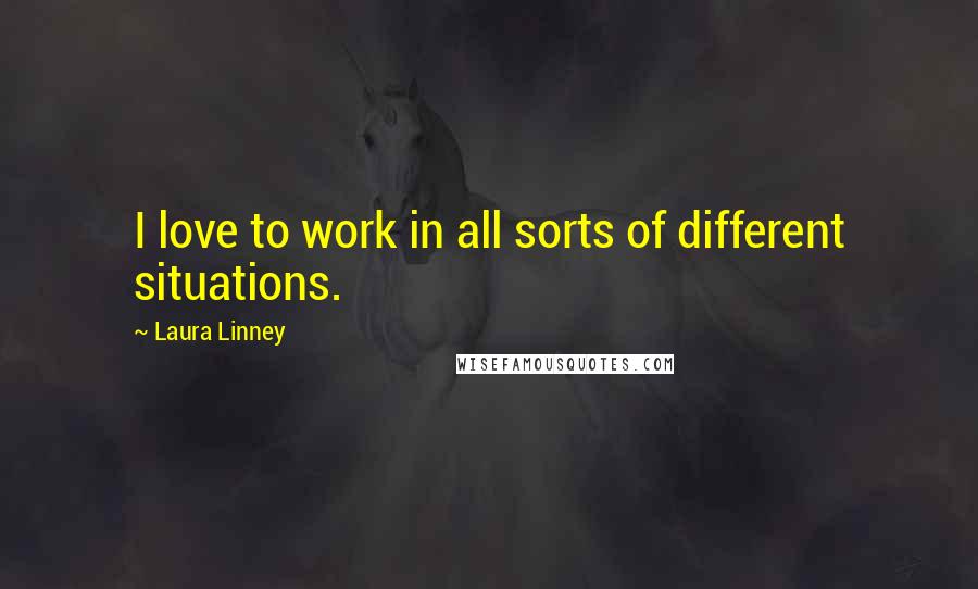 Laura Linney Quotes: I love to work in all sorts of different situations.