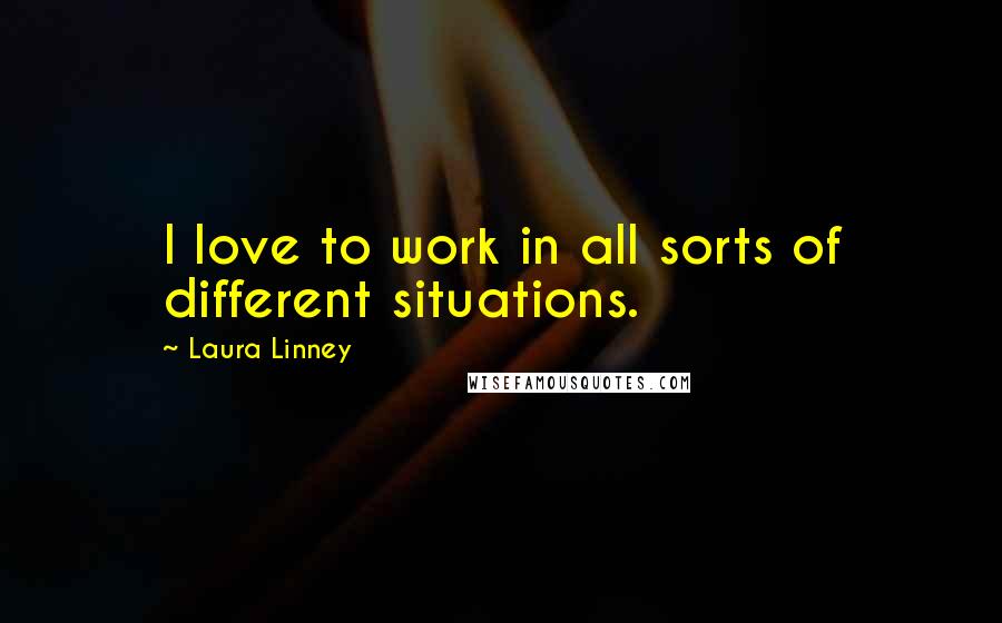 Laura Linney Quotes: I love to work in all sorts of different situations.