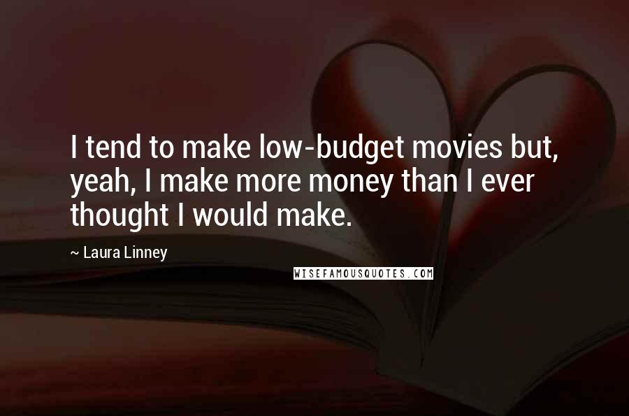 Laura Linney Quotes: I tend to make low-budget movies but, yeah, I make more money than I ever thought I would make.