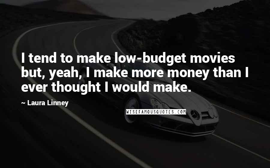 Laura Linney Quotes: I tend to make low-budget movies but, yeah, I make more money than I ever thought I would make.