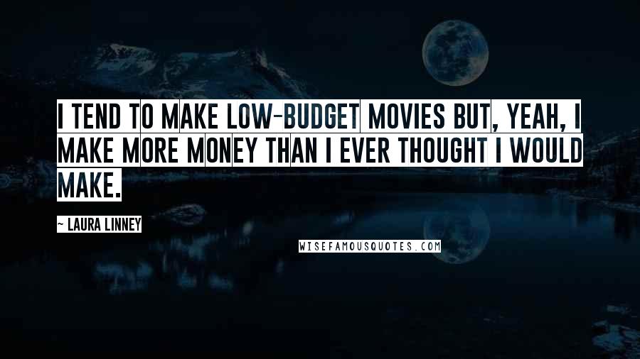 Laura Linney Quotes: I tend to make low-budget movies but, yeah, I make more money than I ever thought I would make.