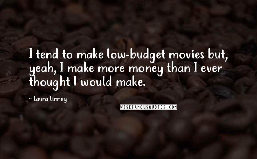 Laura Linney Quotes: I tend to make low-budget movies but, yeah, I make more money than I ever thought I would make.