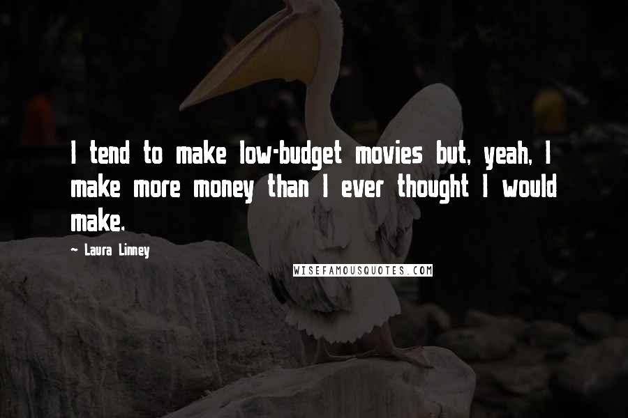 Laura Linney Quotes: I tend to make low-budget movies but, yeah, I make more money than I ever thought I would make.