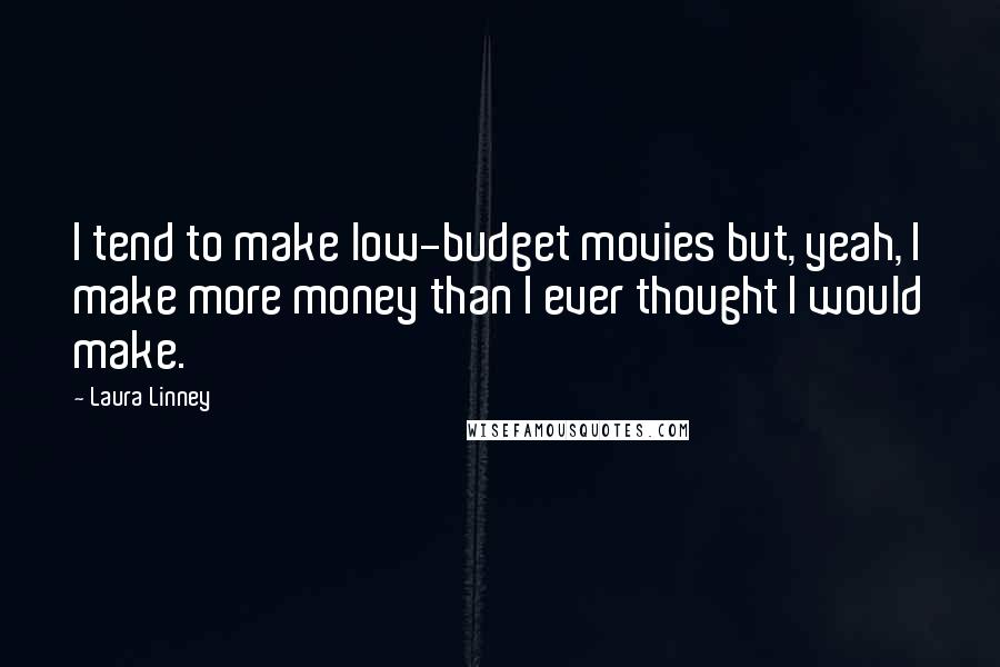 Laura Linney Quotes: I tend to make low-budget movies but, yeah, I make more money than I ever thought I would make.