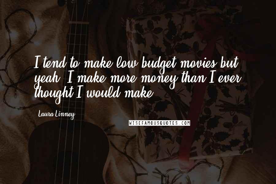 Laura Linney Quotes: I tend to make low-budget movies but, yeah, I make more money than I ever thought I would make.