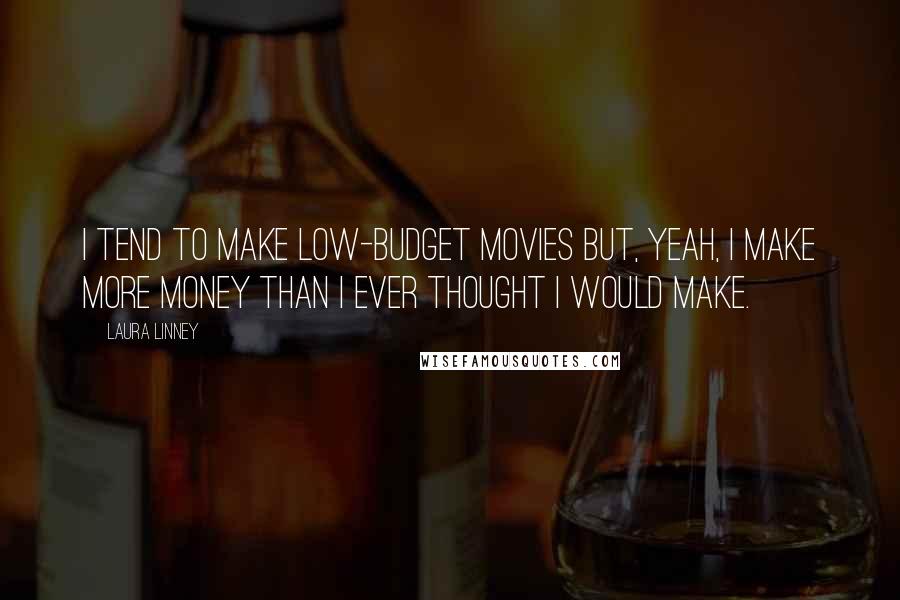 Laura Linney Quotes: I tend to make low-budget movies but, yeah, I make more money than I ever thought I would make.