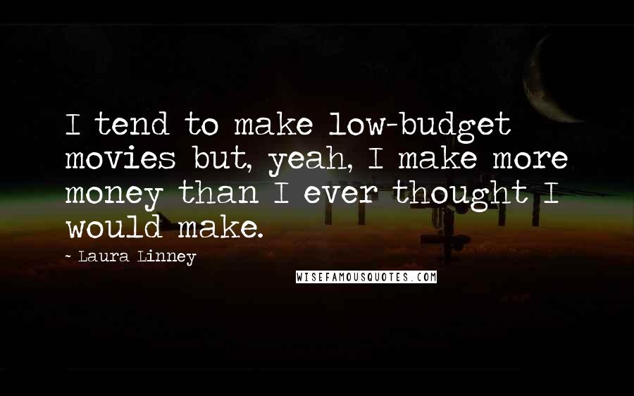 Laura Linney Quotes: I tend to make low-budget movies but, yeah, I make more money than I ever thought I would make.