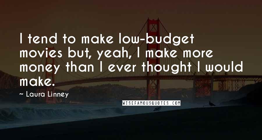 Laura Linney Quotes: I tend to make low-budget movies but, yeah, I make more money than I ever thought I would make.