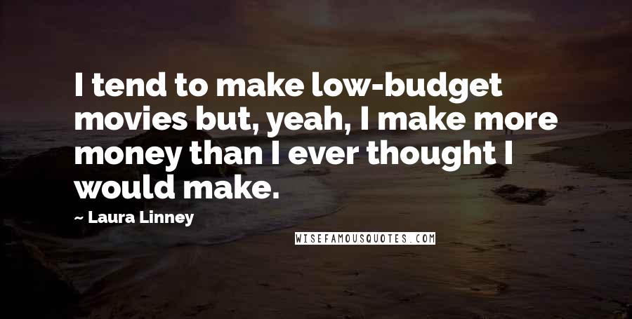 Laura Linney Quotes: I tend to make low-budget movies but, yeah, I make more money than I ever thought I would make.