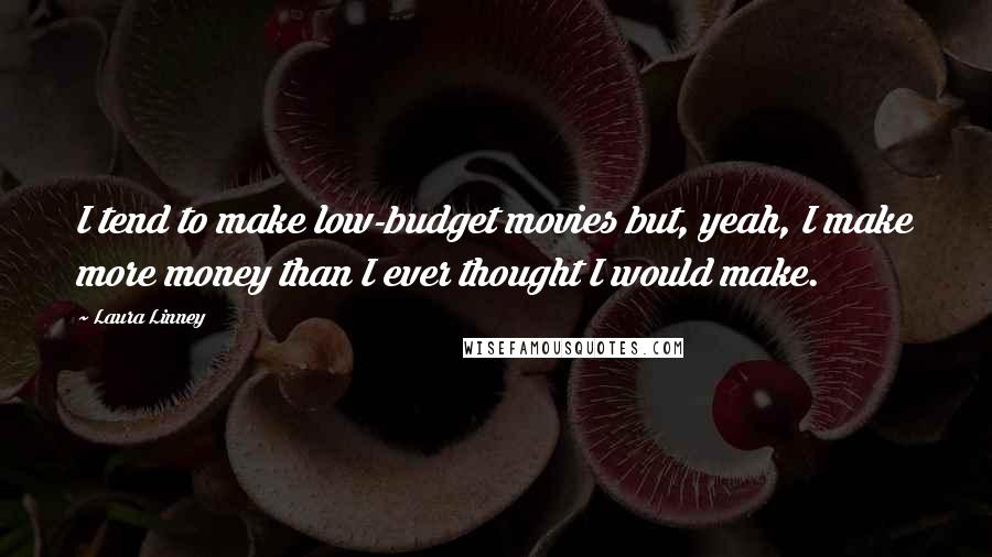 Laura Linney Quotes: I tend to make low-budget movies but, yeah, I make more money than I ever thought I would make.