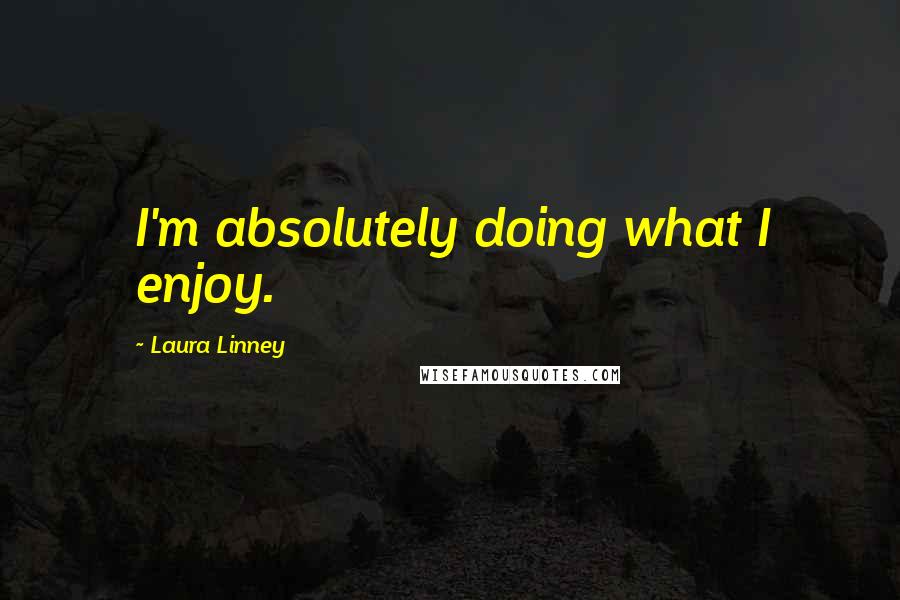Laura Linney Quotes: I'm absolutely doing what I enjoy.