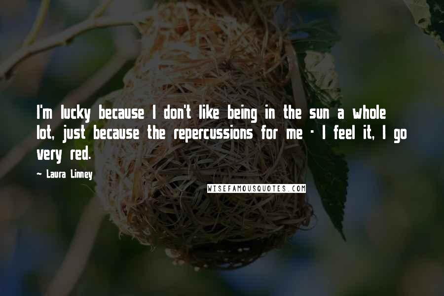 Laura Linney Quotes: I'm lucky because I don't like being in the sun a whole lot, just because the repercussions for me - I feel it, I go very red.