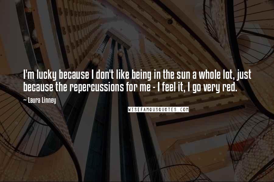 Laura Linney Quotes: I'm lucky because I don't like being in the sun a whole lot, just because the repercussions for me - I feel it, I go very red.