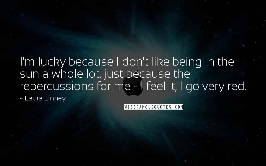 Laura Linney Quotes: I'm lucky because I don't like being in the sun a whole lot, just because the repercussions for me - I feel it, I go very red.