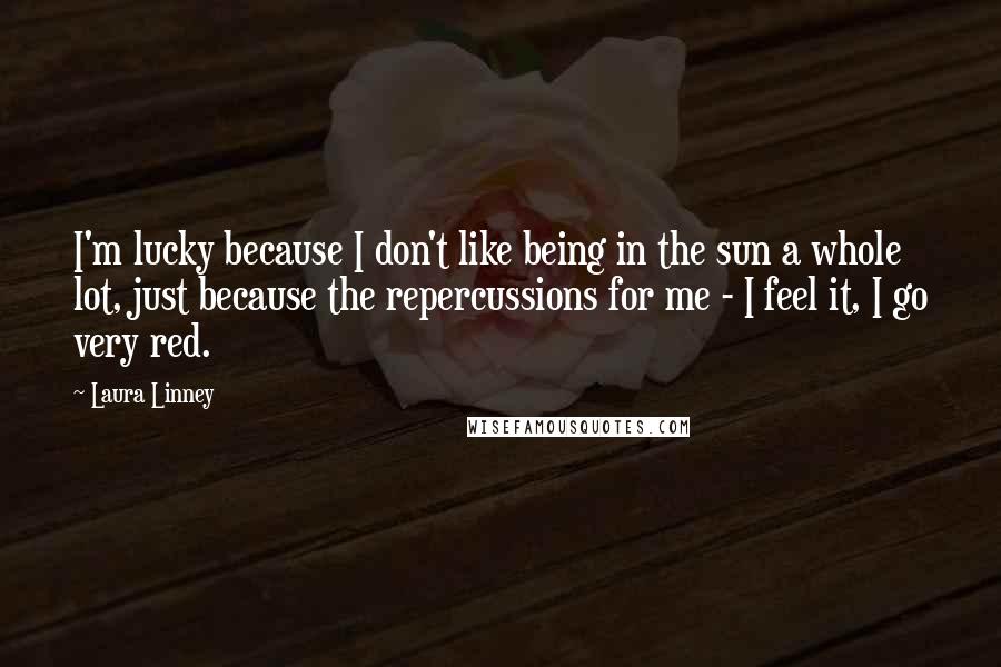 Laura Linney Quotes: I'm lucky because I don't like being in the sun a whole lot, just because the repercussions for me - I feel it, I go very red.