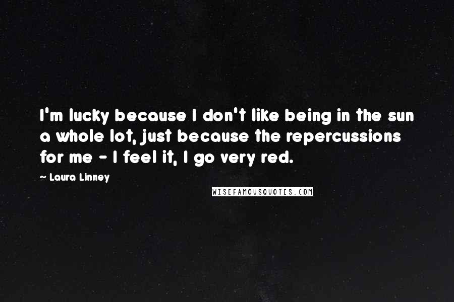 Laura Linney Quotes: I'm lucky because I don't like being in the sun a whole lot, just because the repercussions for me - I feel it, I go very red.