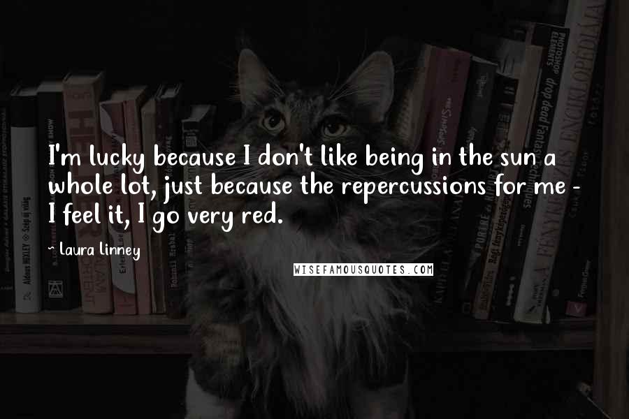 Laura Linney Quotes: I'm lucky because I don't like being in the sun a whole lot, just because the repercussions for me - I feel it, I go very red.