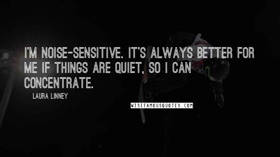 Laura Linney Quotes: I'm noise-sensitive. It's always better for me if things are quiet, so I can concentrate.