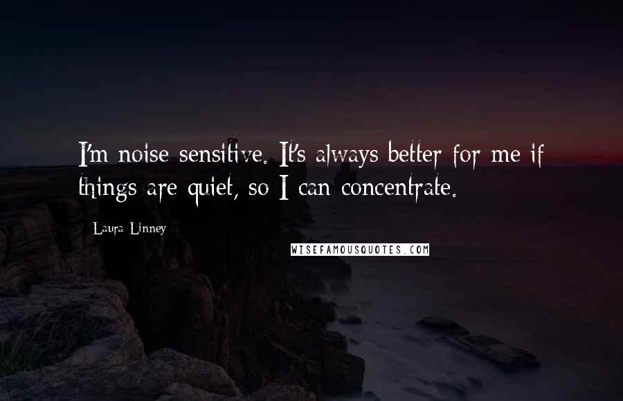 Laura Linney Quotes: I'm noise-sensitive. It's always better for me if things are quiet, so I can concentrate.