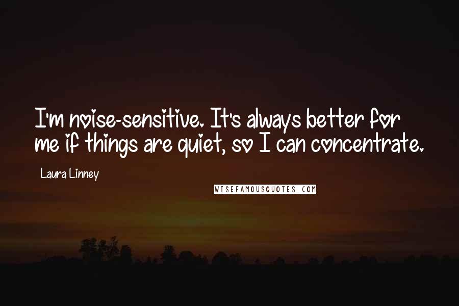 Laura Linney Quotes: I'm noise-sensitive. It's always better for me if things are quiet, so I can concentrate.