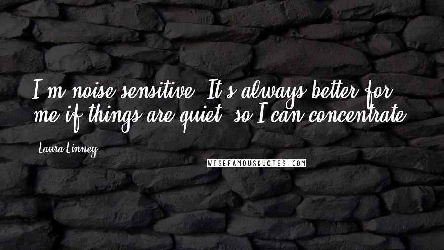 Laura Linney Quotes: I'm noise-sensitive. It's always better for me if things are quiet, so I can concentrate.