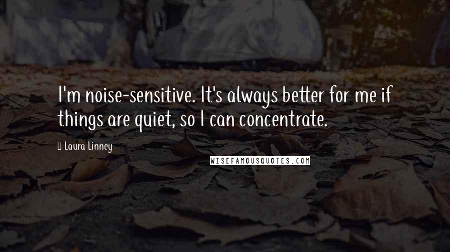 Laura Linney Quotes: I'm noise-sensitive. It's always better for me if things are quiet, so I can concentrate.