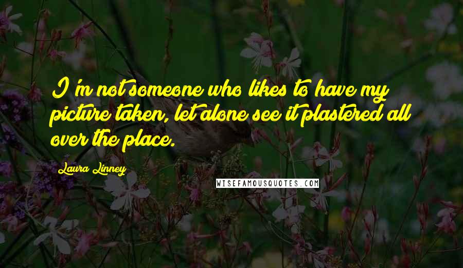 Laura Linney Quotes: I'm not someone who likes to have my picture taken, let alone see it plastered all over the place.